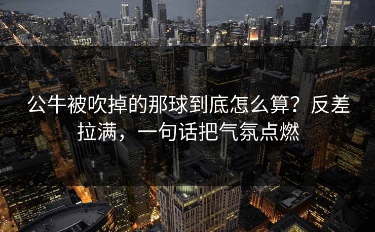 公牛被吹掉的那球到底怎么算?反差拉满,一句话把气氛点燃