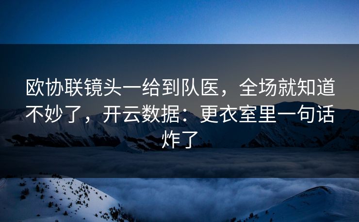 欧协联镜头一给到队医，全场就知道不妙了，开云数据：更衣室里一句话炸了