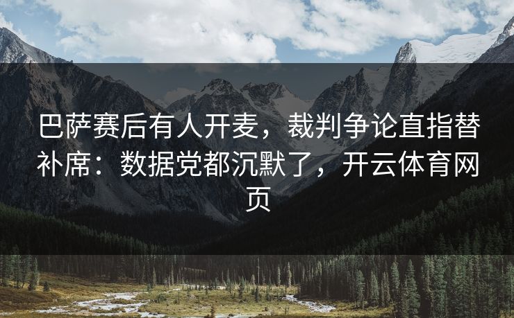 巴萨赛后有人开麦,裁判争论直指替补席:数据党都沉默了,开云体育网页