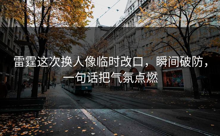 雷霆这次换人像临时改口,瞬间破防,一句话把气氛点燃