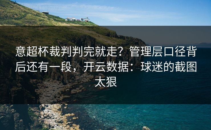 意超杯裁判判完就走?管理层口径背后还有一段,开云数据:球迷的截图太狠