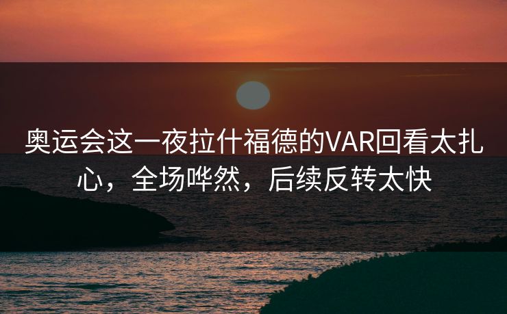 奥运会这一夜拉什福德的VAR回看太扎心,全场哗然,后续反转太快
