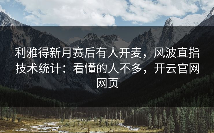 利雅得新月赛后有人开麦,风波直指技术统计:看懂的人不多,开云官网网页