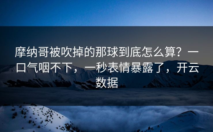 摩纳哥被吹掉的那球到底怎么算?一口气咽不下,一秒表情暴露了,开云数据