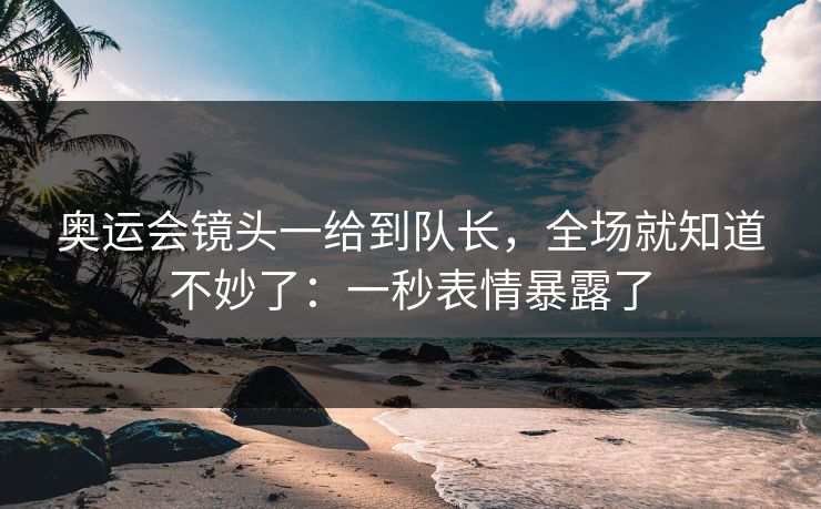 奥运会镜头一给到队长,全场就知道不妙了:一秒表情暴露了