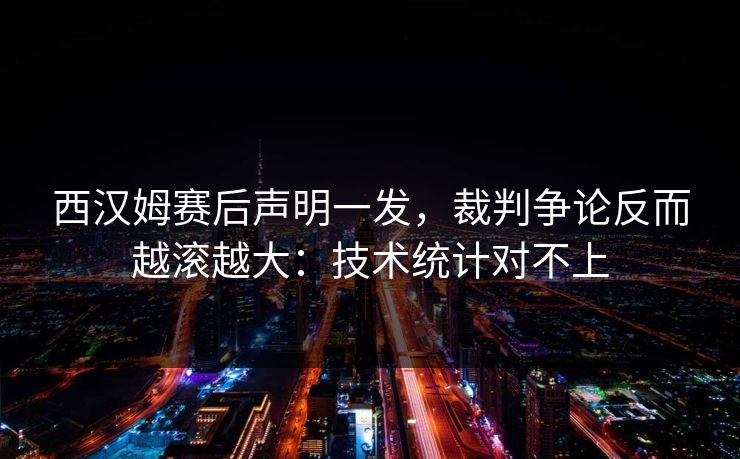 西汉姆赛后声明一发,裁判争论反而越滚越大:技术统计对不上
