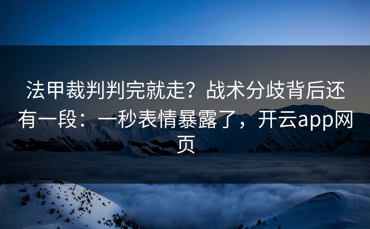 法甲裁判判完就走?战术分歧背后还有一段:一秒表情暴露了,开云app网页