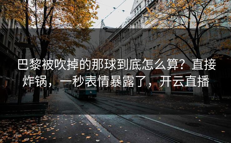 巴黎被吹掉的那球到底怎么算?直接炸锅,一秒表情暴露了,开云直播