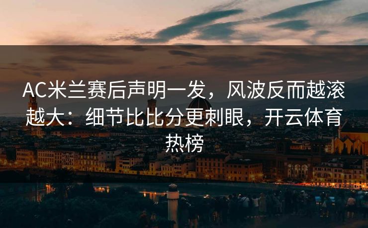 AC米兰赛后声明一发,风波反而越滚越大:细节比比分更刺眼,开云体育热榜
