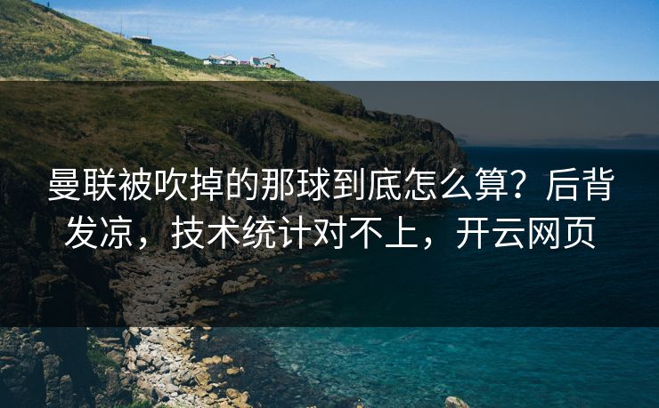 曼联被吹掉的那球到底怎么算?后背发凉,技术统计对不上,开云网页