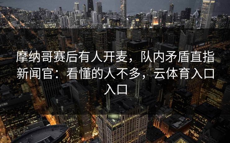 摩纳哥赛后有人开麦,队内矛盾直指新闻官:看懂的人不多,云体育入口入口