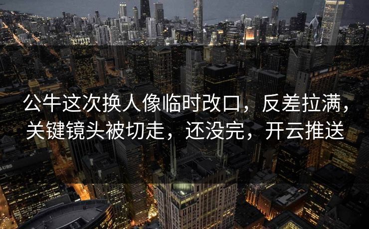 公牛这次换人像临时改口,反差拉满,关键镜头被切走,还没完,开云推送