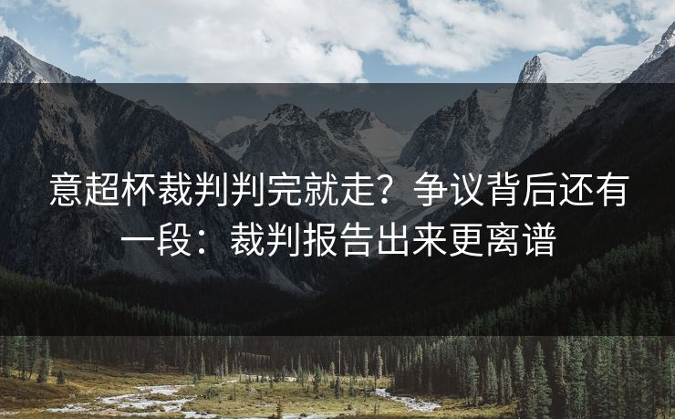 意超杯裁判判完就走?争议背后还有一段:裁判报告出来更离谱