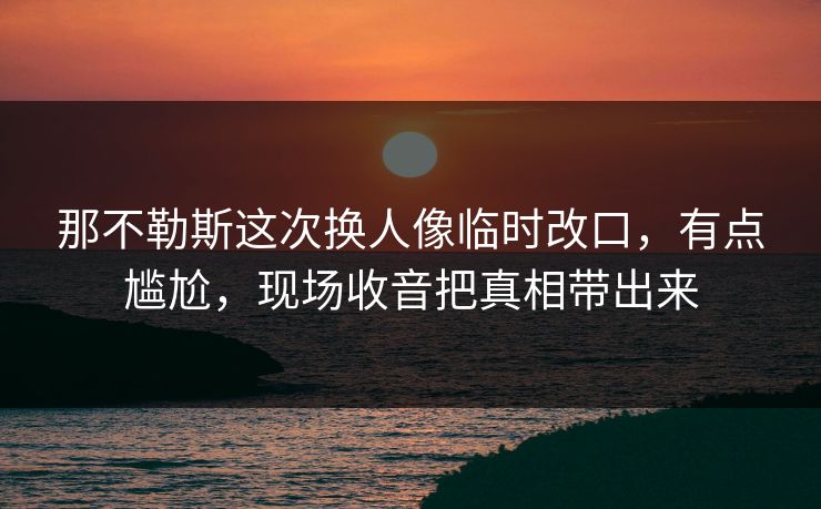 那不勒斯这次换人像临时改口,有点尴尬,现场收音把真相带出来