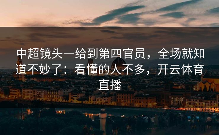 中超镜头一给到第四官员,全场就知道不妙了:看懂的人不多,开云体育直播