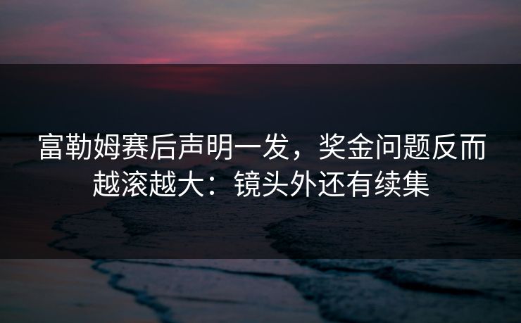 富勒姆赛后声明一发，奖金问题反而越滚越大：镜头外还有续集