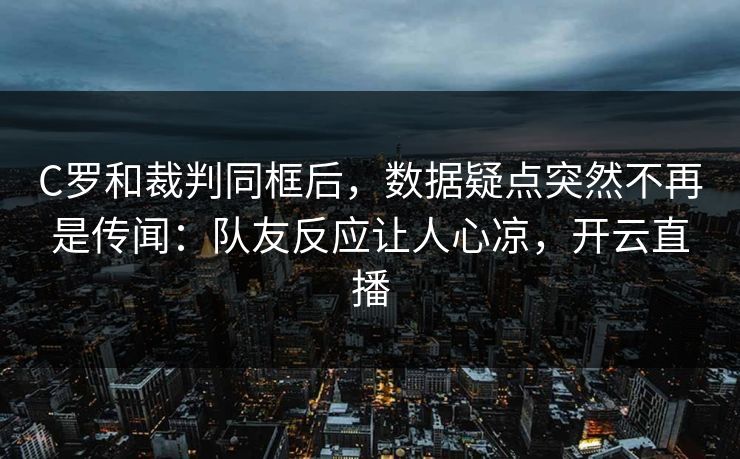 C罗和裁判同框后,数据疑点突然不再是传闻:队友反应让人心凉,开云直播