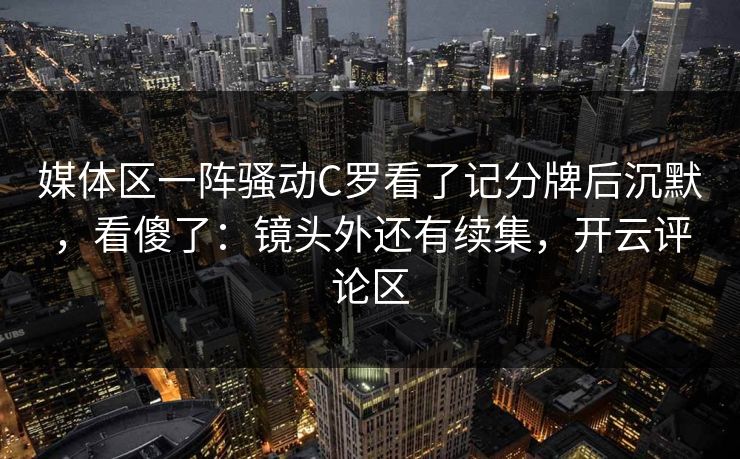 媒体区一阵骚动C罗看了记分牌后沉默,看傻了:镜头外还有续集,开云评论区