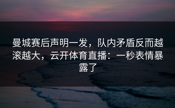 曼城赛后声明一发,队内矛盾反而越滚越大,云开体育直播:一秒表情暴露了