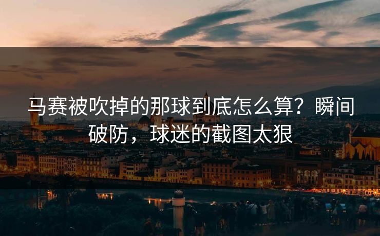 马赛被吹掉的那球到底怎么算?瞬间破防,球迷的截图太狠 马赛被吹掉的那球到底怎么算?瞬间破防,球迷的截图太狠