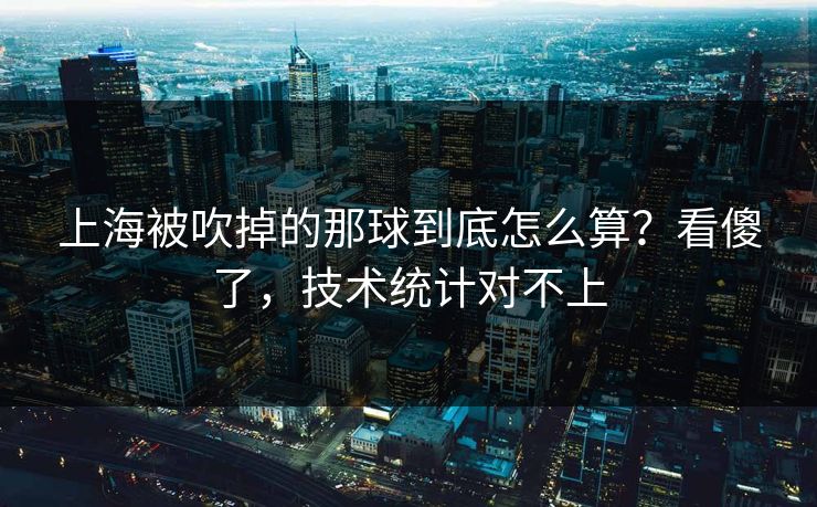 上海被吹掉的那球到底怎么算?看傻了,技术统计对不上