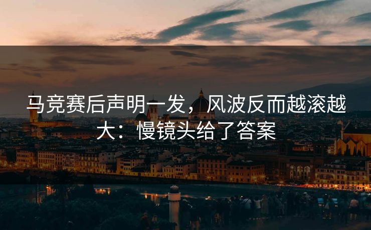马竞赛后声明一发,风波反而越滚越大:慢镜头给了答案