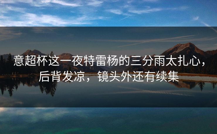 意超杯这一夜特雷杨的三分雨太扎心,后背发凉,镜头外还有续集