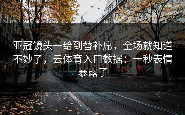 亚冠镜头一给到替补席,全场就知道不妙了,云体育入口数据:一秒表情暴露了 亚冠镜头一给到替补席,全场就知道不妙了,云体育入口数据:一秒表情暴露了