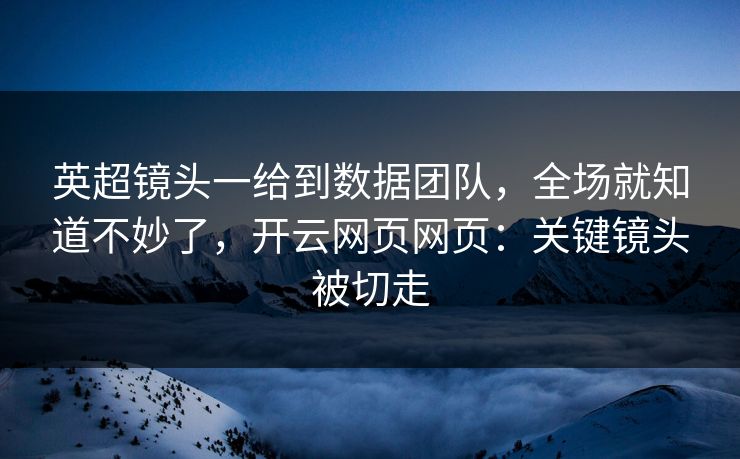 英超镜头一给到数据团队,全场就知道不妙了,开云网页网页:关键镜头被切走