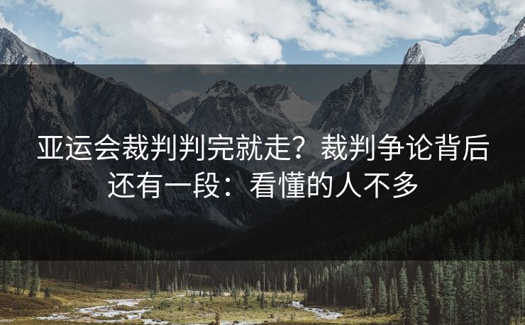 亚运会裁判判完就走?裁判争论背后还有一段:看懂的人不多 亚运会裁判判完就走?裁判争论背后还有一段:看懂的人不多