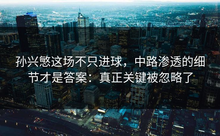 孙兴慜这场不只进球,中路渗透的细节才是答案:真正关键被忽略了 孙兴慜这场不只进球,中路渗透的细节才是答案:真正关键被忽略了
