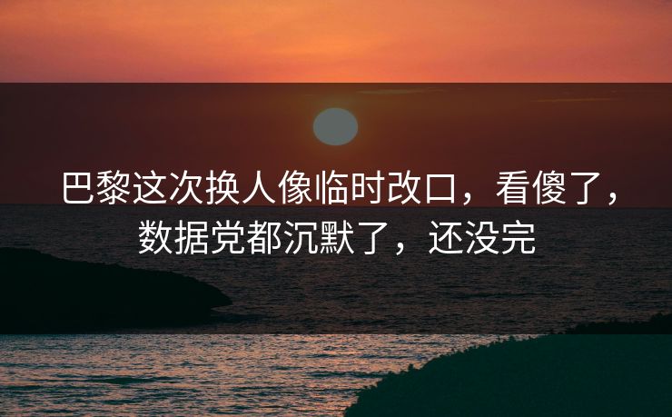 巴黎这次换人像临时改口,看傻了,数据党都沉默了,还没完 巴黎这次换人像临时改口,看傻了,数据党都沉默了,还没完