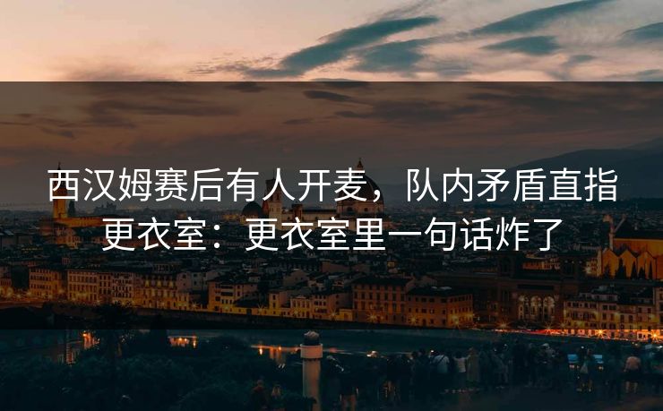 西汉姆赛后有人开麦,队内矛盾直指更衣室:更衣室里一句话炸了 西汉姆赛后有人开麦,队内矛盾直指更衣室:更衣室里一句话炸了