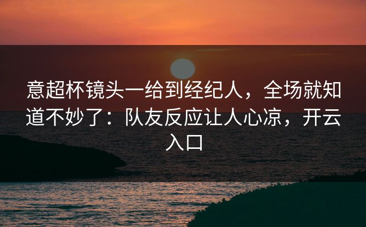 意超杯镜头一给到经纪人,全场就知道不妙了:队友反应让人心凉,开云入口 意超杯镜头一给到经纪人,全场就知道不妙了:队友反应让人心凉,开云入口