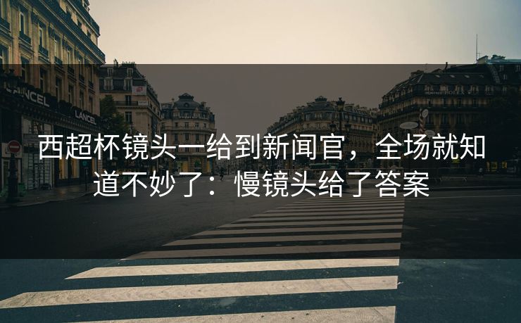 西超杯镜头一给到新闻官,全场就知道不妙了:慢镜头给了答案 西超杯镜头一给到新闻官,全场就知道不妙了:慢镜头给了答案