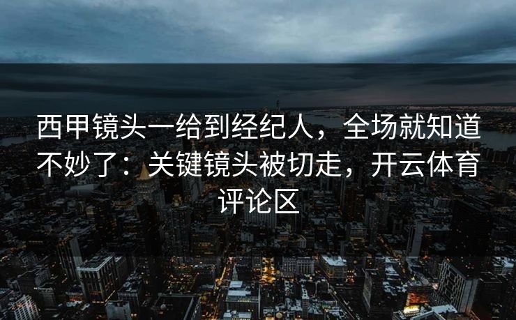 西甲镜头一给到经纪人，全场就知道不妙了：关键镜头被切走，开云体育评论区